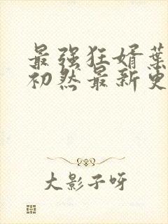 最强狂婿叶辰萧初然最新更新章节在线阅读