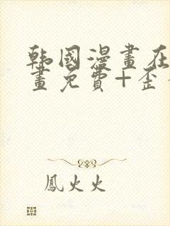 韩国漫画在线漫画免费+歪歪漫画+二次元