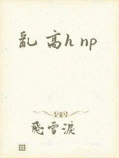 乱 高h np
