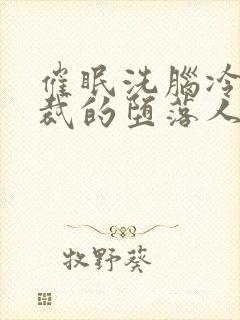 催眠洗脑冷艳总裁的堕落人生小说