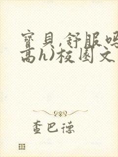 宝贝,舒服吗(高h)校园文小说