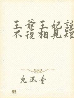 王爷王妃说此生不复相见短剧完整版
