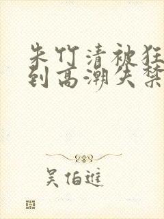 朱竹清被狂c躁到高潮失禁封面