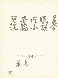 儿子催眠美母的洗脑小说合集小说