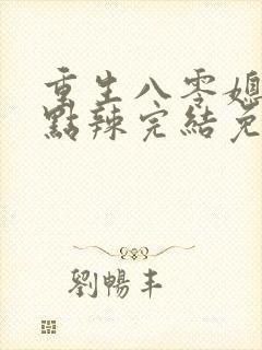 重生八零媳妇有点辣完结免费阅读