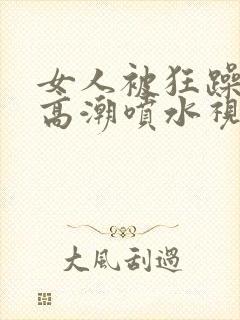 女人被狂躁c到高潮喷水视频在线观看