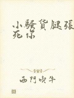 小骚货腿张开爽死你