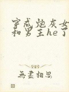 穿成炮灰女配后和男主he了