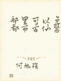 哪里可以免费看都市古仙医