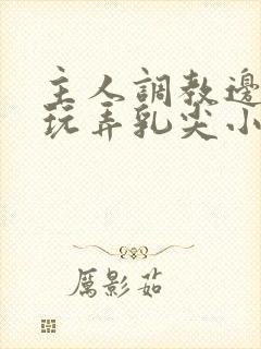主人调教边c边玩弄乳尖小说