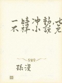 一时冲动,七世不祥小说免费阅读全文