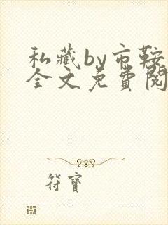 私藏by市鞍马全文免费阅读笔趣阁