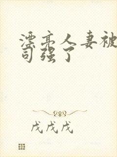 漂亮人妻被夫上司强了