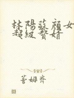 林阳苏颜女神的超级赘婿