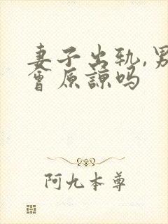 妻子出轨,男人会原谅吗