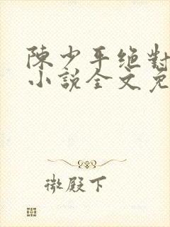 陈少平绝对权力小说全文免费阅读无弹窗