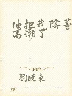 他把我阴蒂舔到高潮了