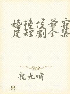 婚后侯爷宠妻无度短剧全集免费观看