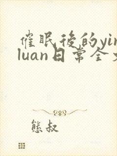 催眠后的yinluan日常全文免费阅读无弹窗封面