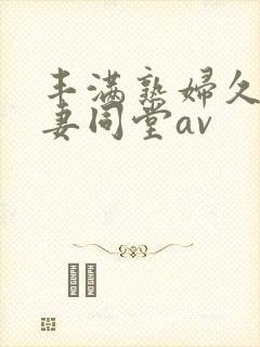 丰满熟妇久久人妻同堂av