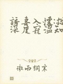 诱妻入怀:总裁深度宠温知羽小说
