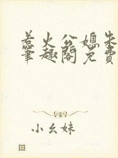 惹火公媳朱怡静笔趣阁免费阅读