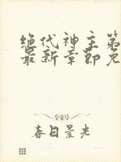 绝代神主第二部最新章节免费阅读
