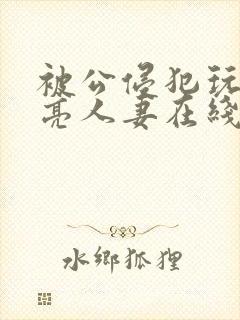 被公侵犯玩弄漂亮人妻在线