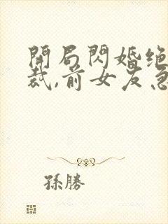 开局闪婚绝美总裁,前女友急了
