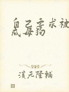 自己要求被调教成母狗