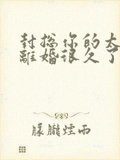 封总你的太太想离婚很久了免费阅读