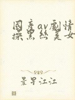 国产av剧情爆操黑丝美女