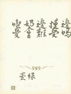 吃奶边摸边做边爱会难受吗