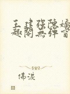 王建强陈娇娇笔趣阁无弹窗