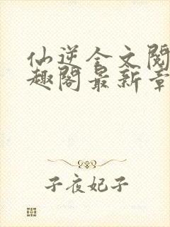 仙逆全文阅读笔趣阁最新章节列表