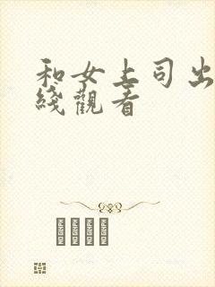 和女上司出差在线观看