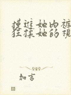 摸进她内裤里疯狂揉她的视频
