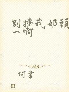 别挤我奶头~嗯~啊