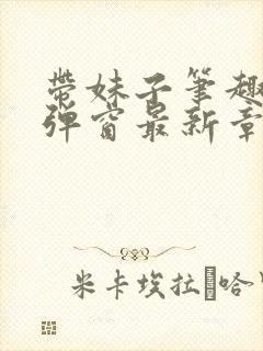 带妹子笔趣阁无弹窗最新章节更新