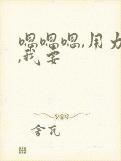 嗯嗯嗯,用力啊,我要