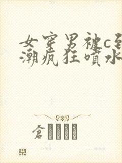 女穿男被c到高潮疯狂喷水小说