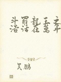 斗罗龙王之霍雨浩活在万年之后小说