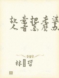 故意把老婆给别人看怎么办小说