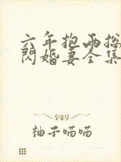 六年抱两总裁的闪婚妻全集