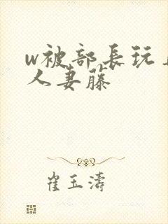 w被部长玩弄的人妻藤
