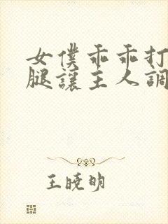女仆乖乖打开双腿让主人调教