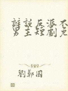 谁说反派不能做男主短剧免费看