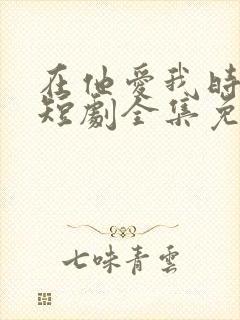 在他爱我时长眠短剧全集免费观看