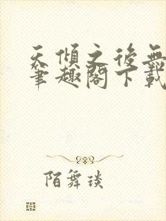 天倾之后无删减笔趣阁下载