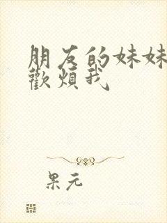 朋友的妹妹总喜欢烦我